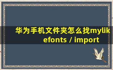 华为手机文件夹怎么找mylikefonts / import